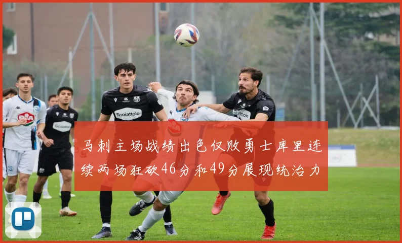 马刺主场战绩出色仅败勇士库里连续两场狂砍46分和49分展现统治力