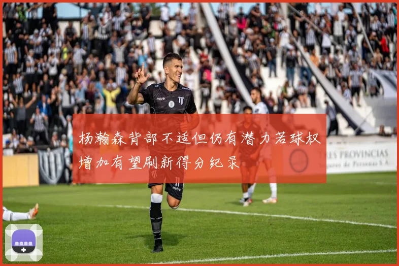 杨瀚森背部不适但仍有潜力若球权增加有望刷新得分纪录