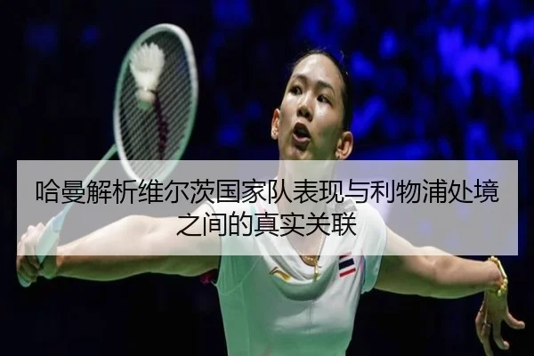 哈曼解析维尔茨国家队表现与利物浦处境之间的真实关联（bogou）